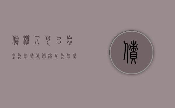 债权人可以怎么免除债务（债权人免除债务的例子和解释有哪些）