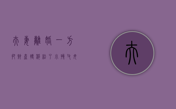 夫妻离婚一方把财产转移给了小孩（父母离婚,一方把财产转移给子女合法吗）