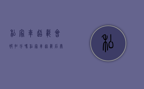 私家车超载会被扣分吗（私家车超载后处罚完怎么走）