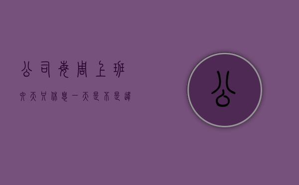 公司每周上班六天只休息一天是不是违法（每周上六天班的公司怎么核算工资）