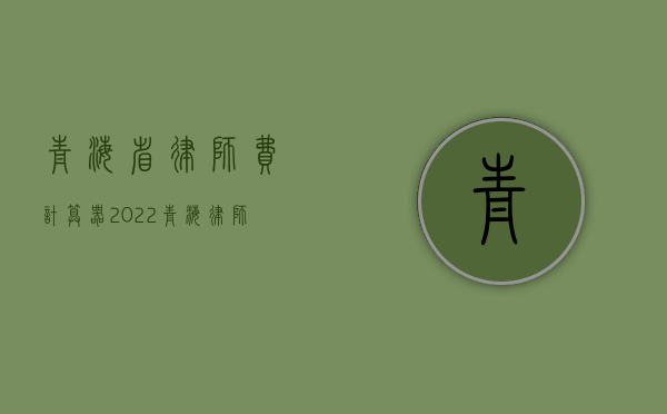 青海省律师费计算器（2022青海律师收费规定）