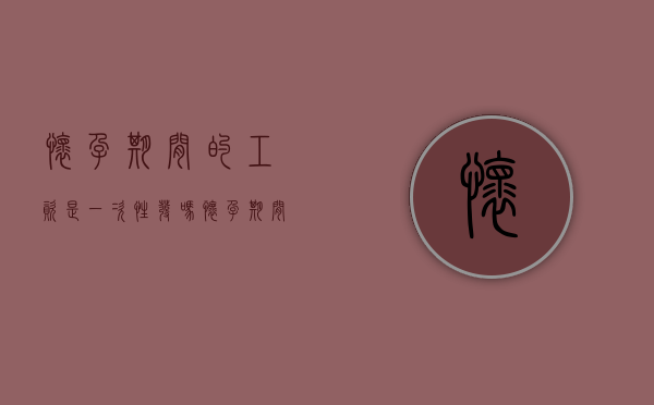 怀孕期间的工资是一次性发吗？（怀孕期间给工资吗）