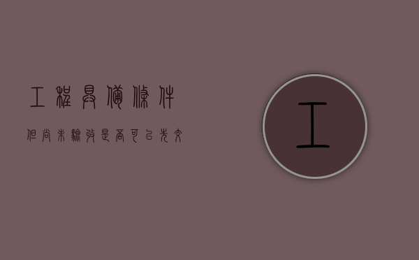工程具备条件但尚未验收是否可以先交付使用（工程未完工未验收能否主张工程款）