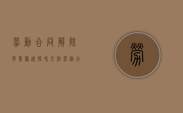 劳动合同解除有几种途径和方法（劳动合同解除的程序）