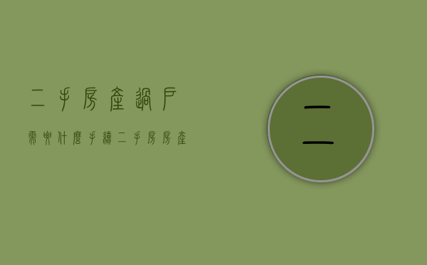二手房产过户需要什么手续（二手房房产过户需要什么手续和费用）