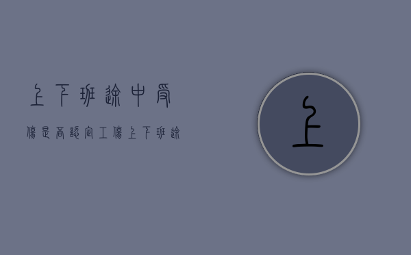 上下班途中受伤是否认定工伤（上下班途中受伤是否认定工伤）