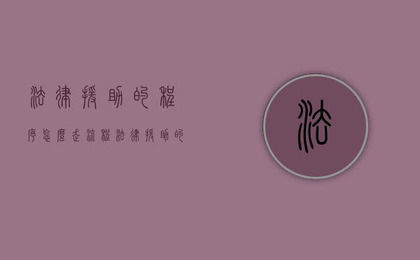 法律援助的程序怎么走流程（法律援助的流程是什么?）