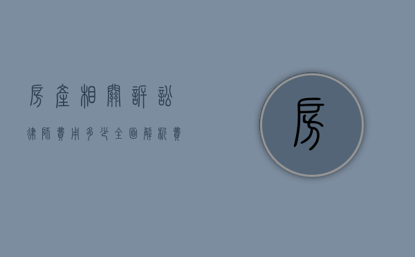 房产相关诉讼律师费用多少？全面解析费用构成与影响因素