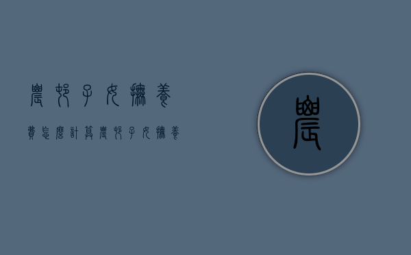 农村子女抚养费怎么计算（农村子女抚养费交给谁）