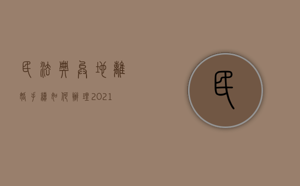 民法典异地离婚手续如何办理（2021年异地离婚手续如何办理）