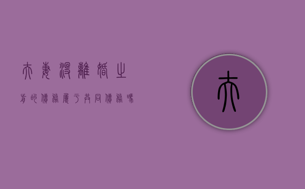 夫妻没离婚之前的债务属于共同债务吗（没离婚欠的债要一起还吗）