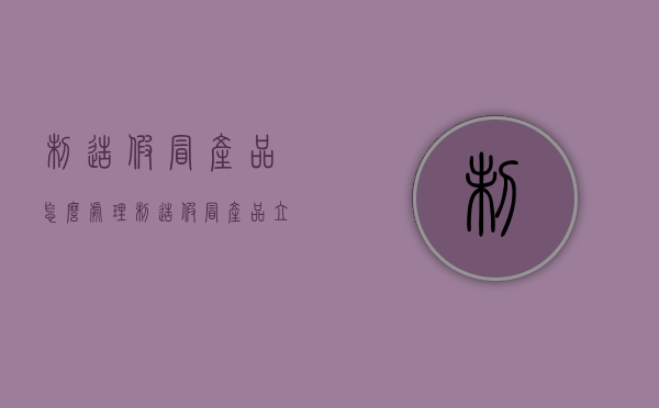 制造假冒产品怎么处理（制造假冒产品立案标准）