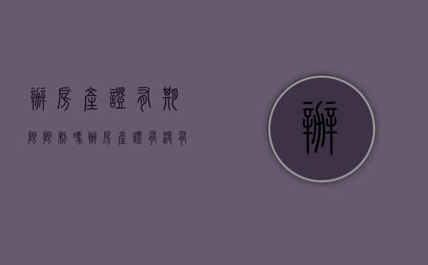 办房产证有期限限制吗(办房产证有没有期限) 办房产证有期限限制吗(办房产证有没有期限)