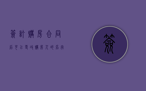 签订购房合同后可以更改购房人的名字吗（签了购房合同能更名吗）