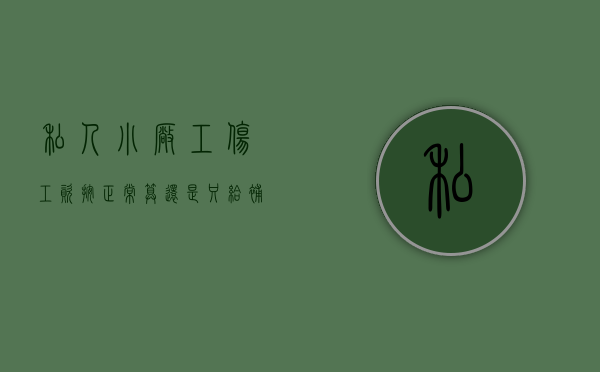私人小厂工伤工资按正常算,还是只给补贴（私人厂工伤怎么算工资标准）