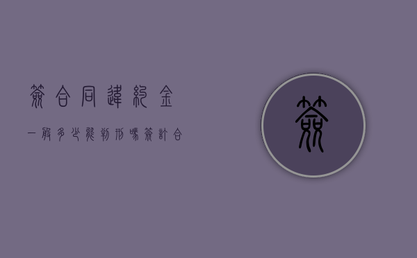 签合同违约金一般多少?能判刑吗?（签订合同的违约金不能超过多少钱）