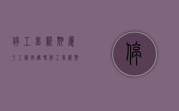 停工留薪期属于工伤待遇吗（停工留薪期有工资吗）