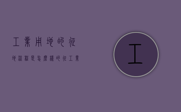 工业用地的征地流程是怎么样的（征工业用地土地补偿多少钱一亩）