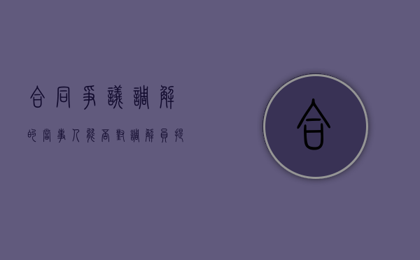 合同争议调解的当事人能否对调解员提出回避（调解后原合同有效吗）