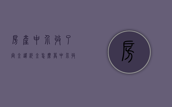 房产中介收了定金违约金怎么算（中介收取定金后违约）