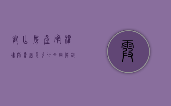 霞山房产确权律师费究竟多少？全面解析与考量
