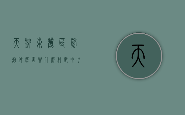天津东丽区劳动仲裁需要什么材料和手续（天津东丽区劳动仲裁需要什么材料办理）