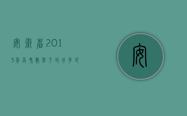 安徽省2013年高考数学平均分（安徽省2013年交通事故六级伤残赔偿标准）