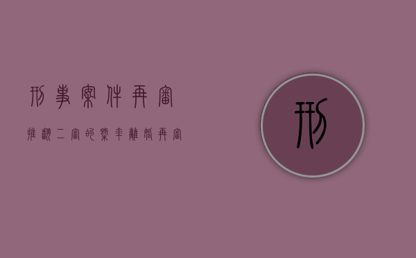 刑事案件再审推翻二审的概率（离婚再审推翻二审的概率）