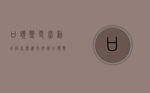 口头变更劳动合同怎么进行仲裁（口头变更劳动合同怎么进行解除）