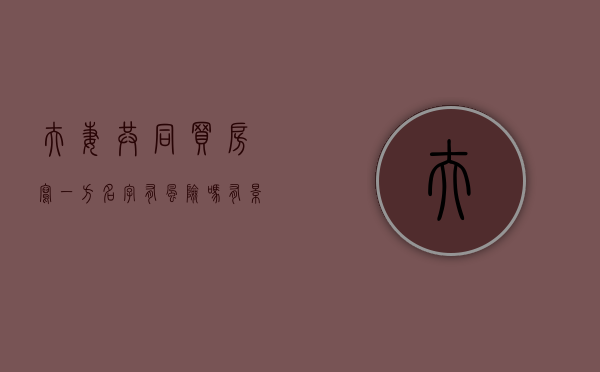 夫妻共同买房写一方名字有风险吗有影响吗(夫妻共同买房写谁的名字) 夫妻共同买房写一方名字有风险吗有影响吗(夫妻共同买房写谁的名字)