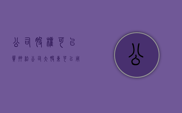 公司股权可以质押给公司（大股东可以用自己股权作质押吗）