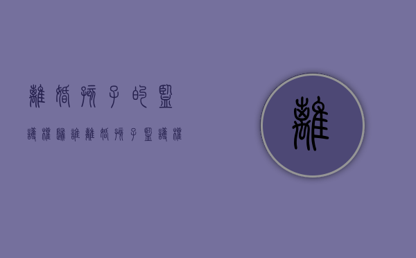 离婚孩子的监护权归谁（离婚孩子监护权怎么算）