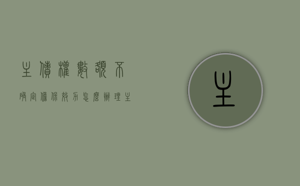 主债权数额不确定 担保效力怎么办理（主债权数额不确定 担保效力怎么办呢）