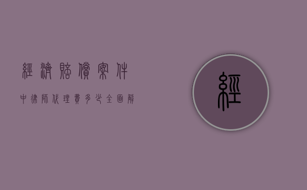 经济赔偿案件中律师代理费多少？全面解析费用构成与影响因素