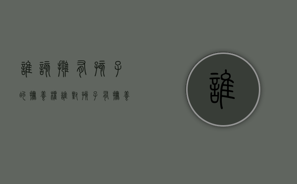 谁该拥有孩子的抚养权（谁对孩子有抚养义务）
