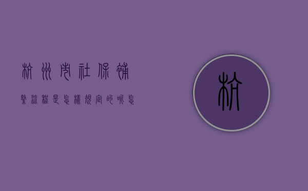 杭州市社保补缴流程是怎样规定的呢怎么查（杭州市社保补缴流程是怎样规定的呢多少钱）