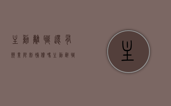 主动离职还有竞业限制补偿吗（主动辞职有竞业限制补偿么）