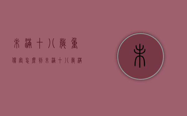 未满十八岁重伤害怎么判（未满十八岁构成轻伤）