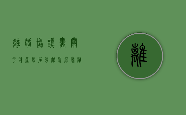 离婚协议书关于财产房屋分割怎么写（离婚协议书规定的房产分割有法律效力吗?）