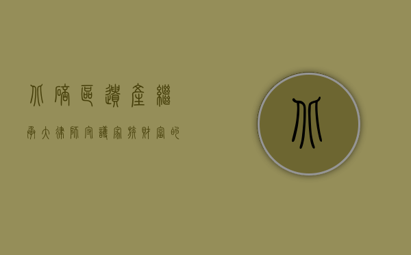 北碚区遗产继承大律师，守护家族财富的法律守护者