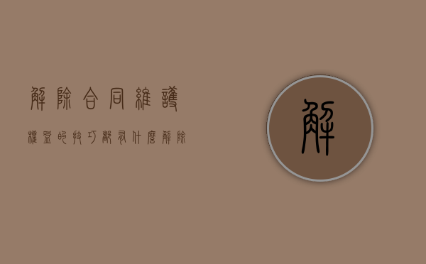 解除合同维护权益的技巧都有什么(解除合同维护权益的技巧都有什么内容) 解除合同维护权益的技巧都有什么(解除合同维护权益的技巧都有什么内容)