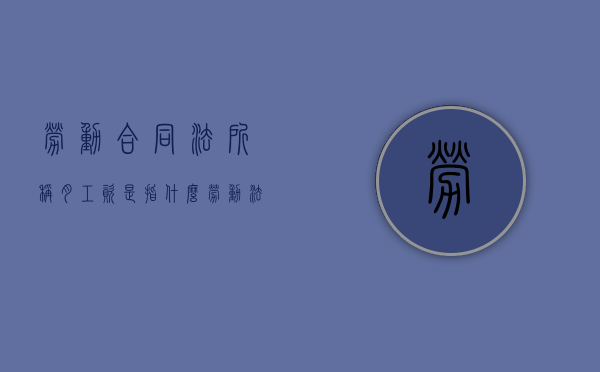 劳动合同法所称月工资是指什么（劳动法对月薪是怎么定义的）
