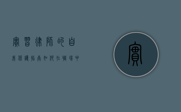 实习律师的自我保护指南，如何在职场中安全成长