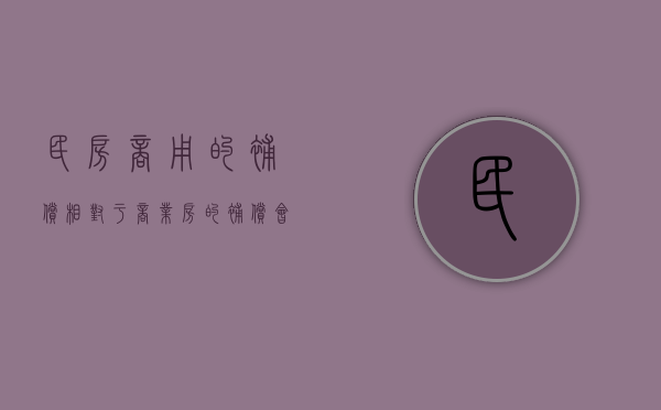 民房商用的补偿相对于商业房的补偿会更低吗（商业用地和住宅用地拆迁补偿）