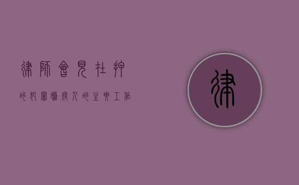律师会见在押的犯罪嫌疑人的主要工作内容（律师会见在押人员时间是多久）