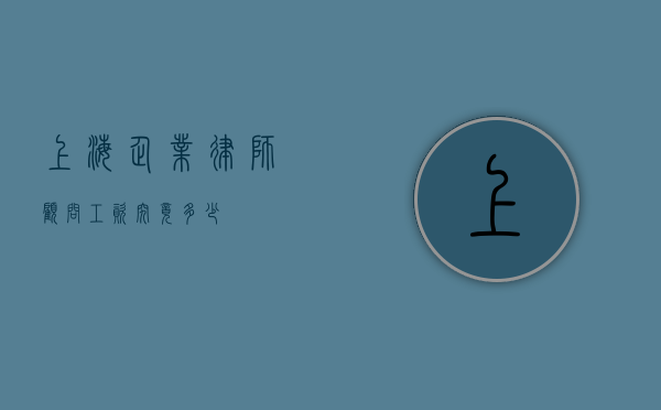 上海企业律师顾问工资究竟多少？