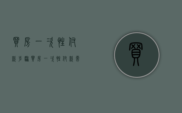 买房一次性付款步骤（买房一次性付款需要交什么费用）