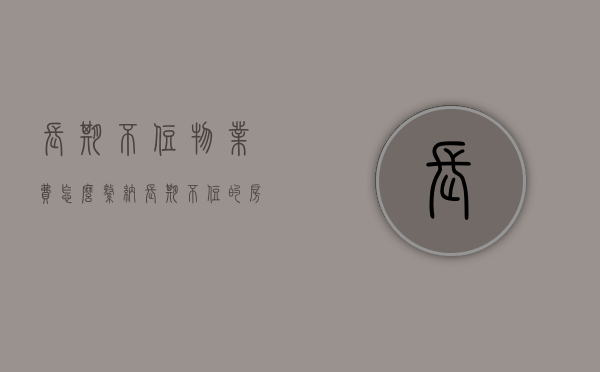 长期不住物业费怎么缴纳（长期不住的房子物业费收取标准）