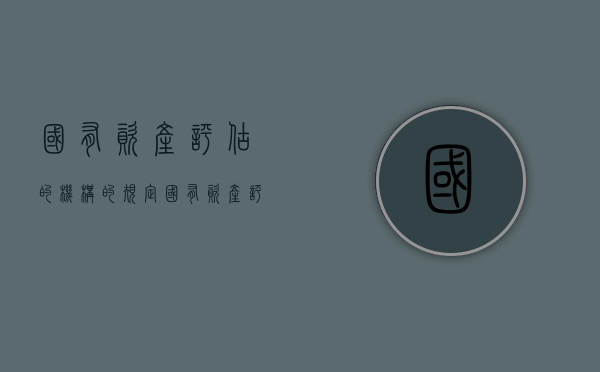 国有资产评估的机构的规定（国有资产评估制度内容）