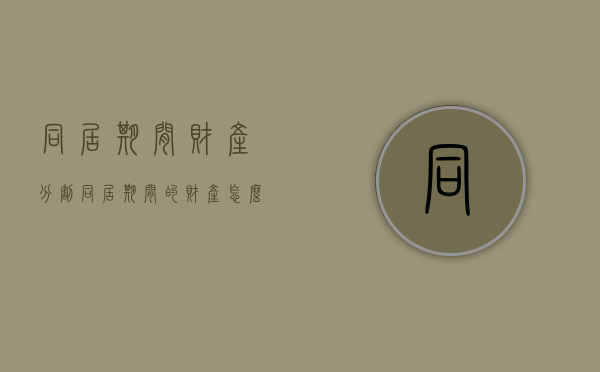 同居期间财产分割（同居期间的财产怎么分）